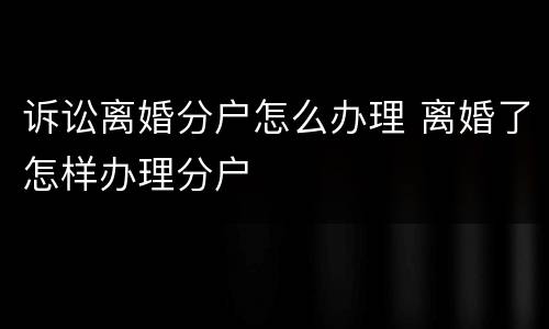 诉讼离婚分户怎么办理 离婚了怎样办理分户