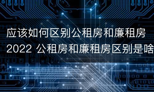 应该如何区别公租房和廉租房2022 公租房和廉租房区别是啥?