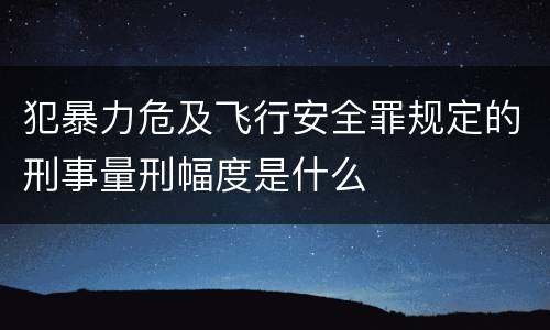 犯暴力危及飞行安全罪规定的刑事量刑幅度是什么