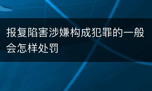 报复陷害涉嫌构成犯罪的一般会怎样处罚