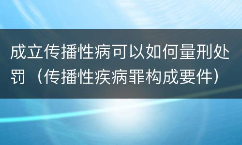 成立传播性病可以如何量刑处罚（传播性疾病罪构成要件）