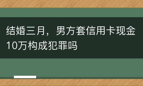 结婚三月，男方套信用卡现金10万构成犯罪吗