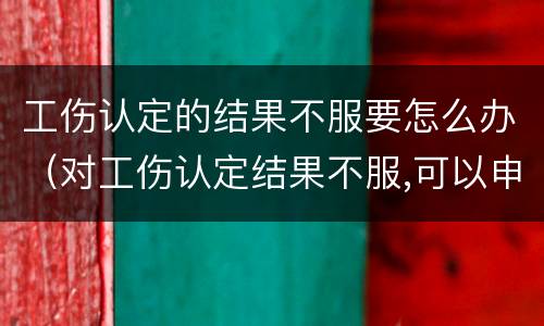 工伤认定的结果不服要怎么办（对工伤认定结果不服,可以申请重新认定么）