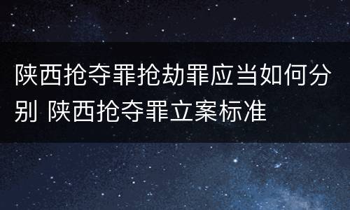 陕西抢夺罪抢劫罪应当如何分别 陕西抢夺罪立案标准
