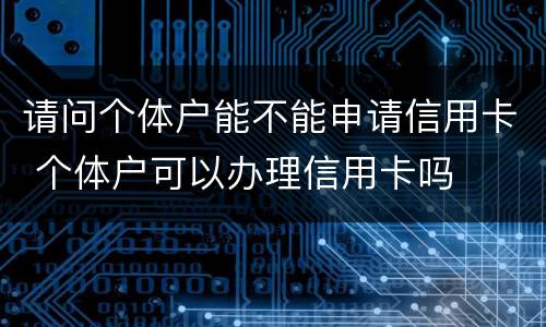 请问个体户能不能申请信用卡 个体户可以办理信用卡吗