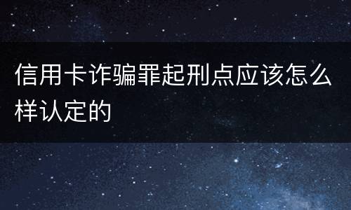 信用卡诈骗罪起刑点应该怎么样认定的