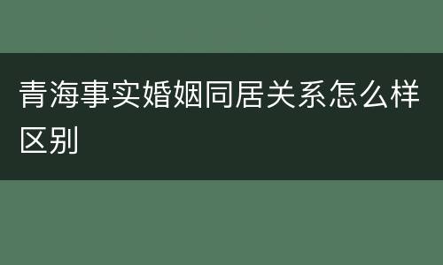 青海事实婚姻同居关系怎么样区别