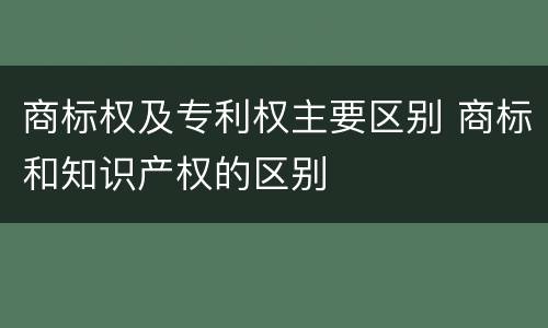 商标权及专利权主要区别 商标和知识产权的区别