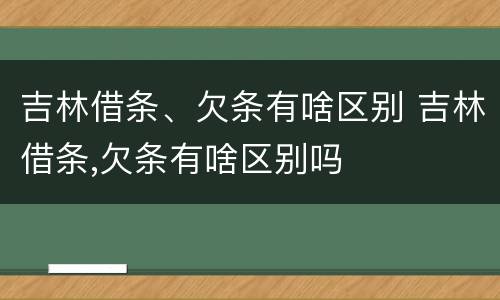 吉林借条、欠条有啥区别 吉林借条,欠条有啥区别吗