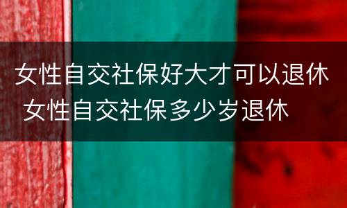 女性自交社保好大才可以退休 女性自交社保多少岁退休