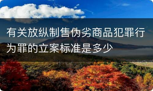 有关放纵制售伪劣商品犯罪行为罪的立案标准是多少