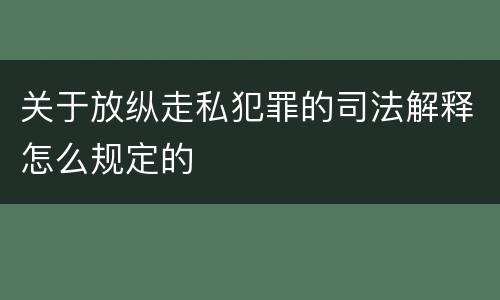 关于放纵走私犯罪的司法解释怎么规定的