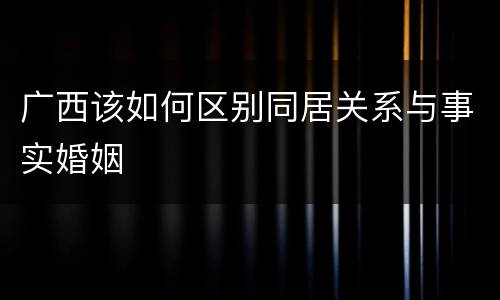广西该如何区别同居关系与事实婚姻