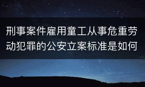 刑事案件雇用童工从事危重劳动犯罪的公安立案标准是如何规定