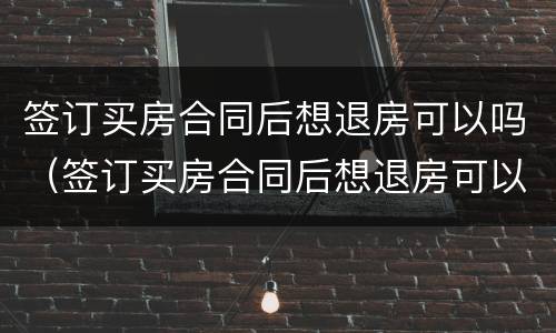 签订买房合同后想退房可以吗（签订买房合同后想退房可以吗）