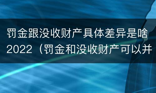 罚金跟没收财产具体差异是啥2022（罚金和没收财产可以并处吗）