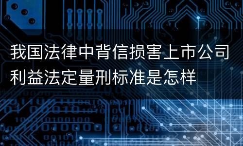 我国法律中背信损害上市公司利益法定量刑标准是怎样
