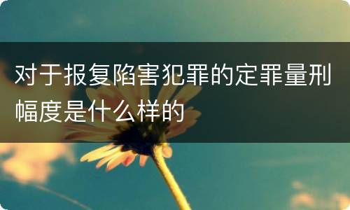 对于报复陷害犯罪的定罪量刑幅度是什么样的