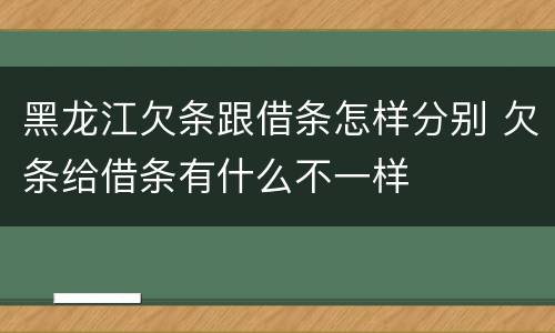 黑龙江欠条跟借条怎样分别 欠条给借条有什么不一样