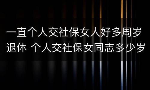 一直个人交社保女人好多周岁退休 个人交社保女同志多少岁退休