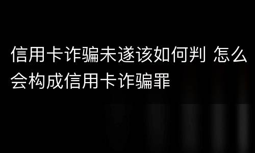 信用卡诈骗未遂该如何判 怎么会构成信用卡诈骗罪