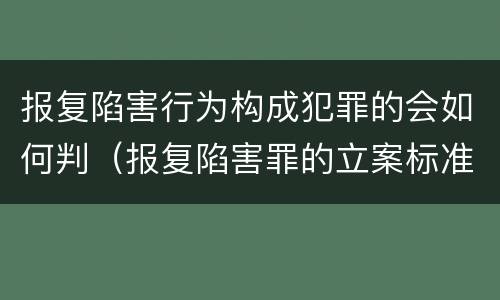 报复陷害行为构成犯罪的会如何判（报复陷害罪的立案标准）