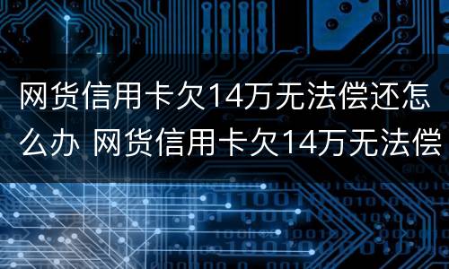 网货信用卡欠14万无法偿还怎么办 网货信用卡欠14万无法偿还怎么办呢