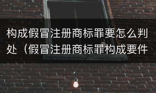 构成假冒注册商标罪要怎么判处（假冒注册商标罪构成要件）