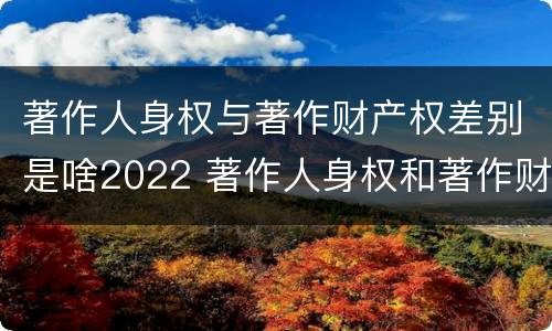 著作人身权与著作财产权差别是啥2022 著作人身权和著作财产权有什么区别