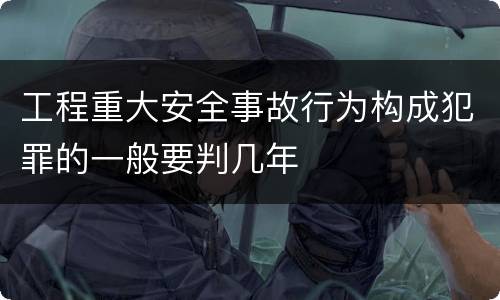 工程重大安全事故行为构成犯罪的一般要判几年