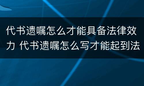 代书遗嘱怎么才能具备法律效力 代书遗嘱怎么写才能起到法律作用