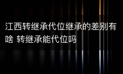 江西转继承代位继承的差别有啥 转继承能代位吗