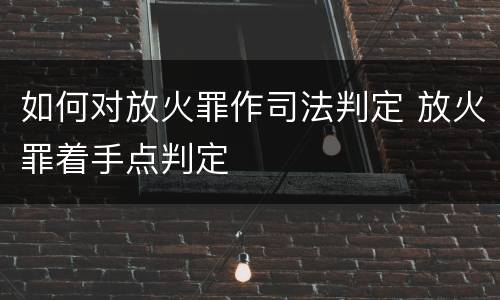如何对放火罪作司法判定 放火罪着手点判定