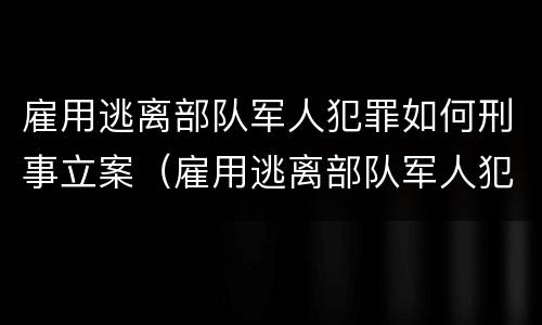 雇用逃离部队军人犯罪如何刑事立案（雇用逃离部队军人犯罪如何刑事立案审理）