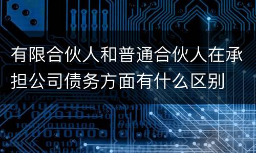 有限合伙人和普通合伙人在承担公司债务方面有什么区别