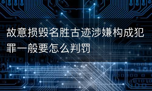 故意损毁名胜古迹涉嫌构成犯罪一般要怎么判罚