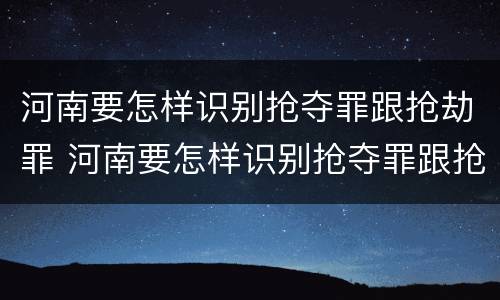 河南要怎样识别抢夺罪跟抢劫罪 河南要怎样识别抢夺罪跟抢劫罪呢