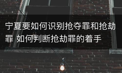 宁夏要如何识别抢夺罪和抢劫罪 如何判断抢劫罪的着手
