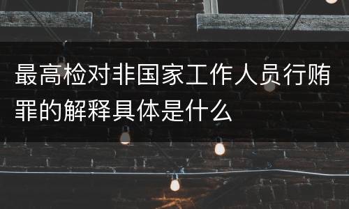 最高检对非国家工作人员行贿罪的解释具体是什么