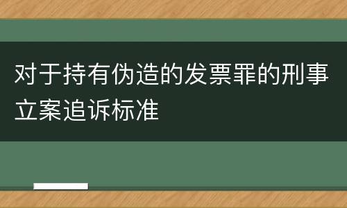 对于持有伪造的发票罪的刑事立案追诉标准