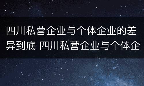 四川私营企业与个体企业的差异到底 四川私营企业与个体企业的差异到底有多大