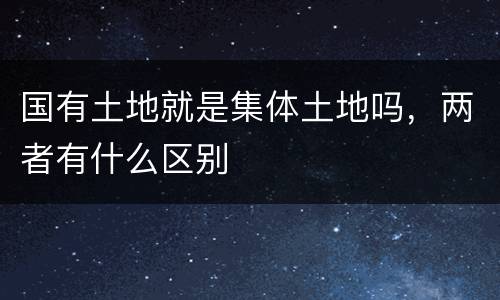 国有土地就是集体土地吗，两者有什么区别