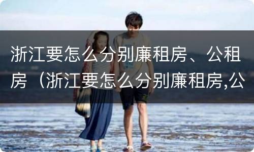 浙江要怎么分别廉租房、公租房（浙江要怎么分别廉租房,公租房呢）