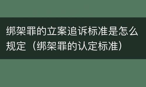 绑架罪的立案追诉标准是怎么规定（绑架罪的认定标准）