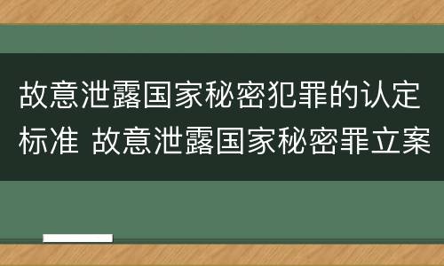 故意泄露国家秘密犯罪的认定标准 故意泄露国家秘密罪立案标准是