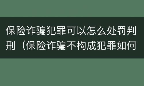 保险诈骗犯罪可以怎么处罚判刑（保险诈骗不构成犯罪如何处罚）