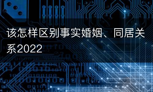 该怎样区别事实婚姻、同居关系2022