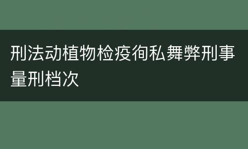 刑法动植物检疫徇私舞弊刑事量刑档次