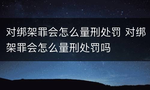 对绑架罪会怎么量刑处罚 对绑架罪会怎么量刑处罚吗