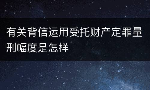 有关背信运用受托财产定罪量刑幅度是怎样